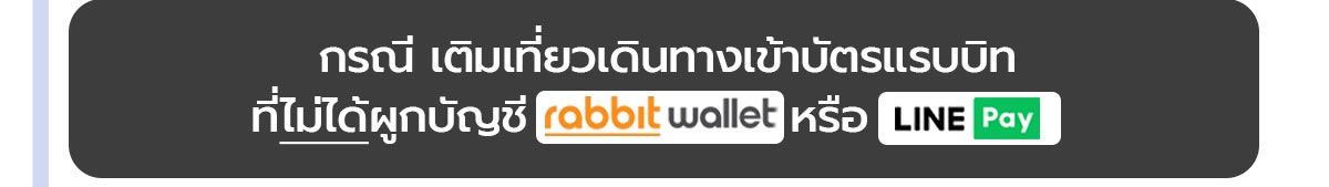 กรณีเติมเที่ยวเดินทางเข้าบัตรแรบบิทที่ไม่ได้ผูกบัญชีกับ rabbit wallet หรือ LINE Pay